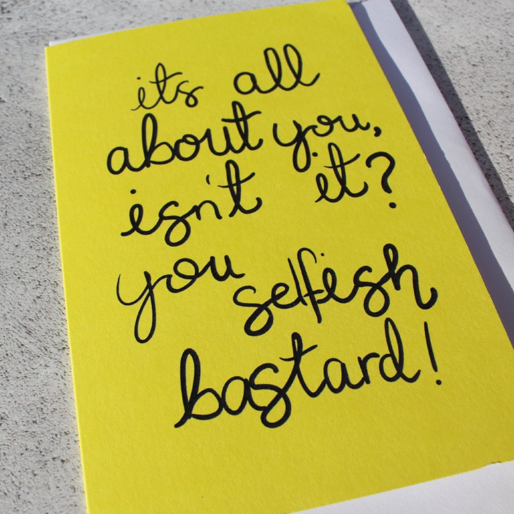'It's all about you isnt it, you Selfish Bastard' Greeting Card - fay-dixon-design